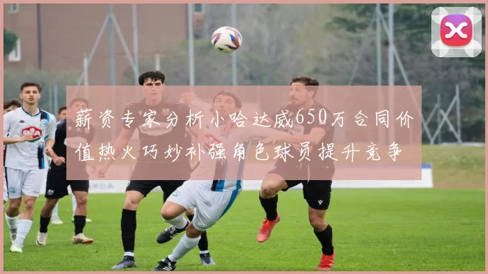 薪资专家分析小哈达威650万合同价值热火巧妙补强角色球员提升竞争力