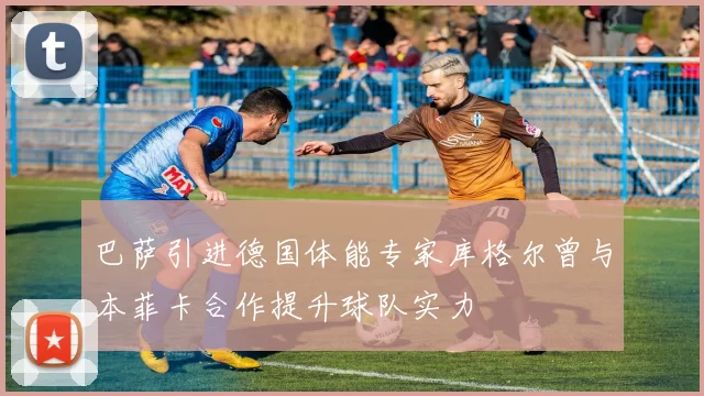 巴萨引进德国体能专家库格尔曾与本菲卡合作提升球队实力