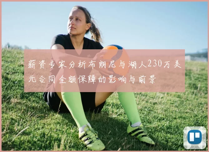 薪资专家分析布朗尼与湖人230万美元合同全额保障的影响与前景