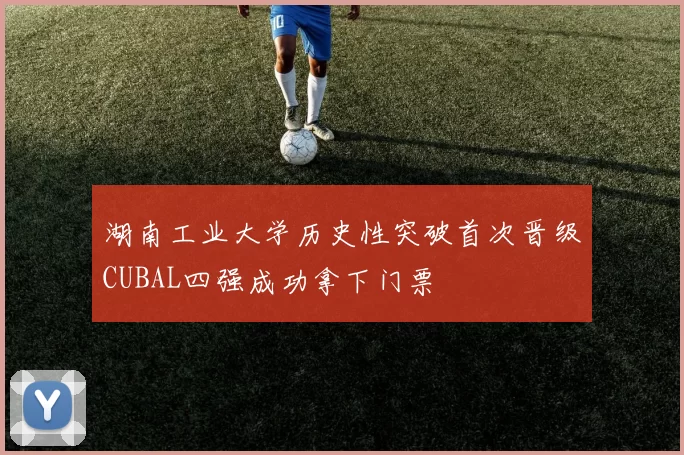 湖南工业大学历史性突破首次晋级CUBAL四强成功拿下门票