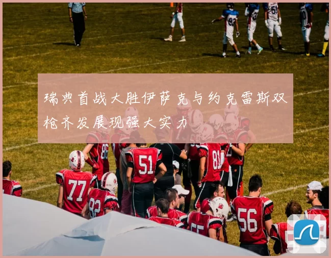 瑞典首战大胜伊萨克与约克雷斯双枪齐发展现强大实力