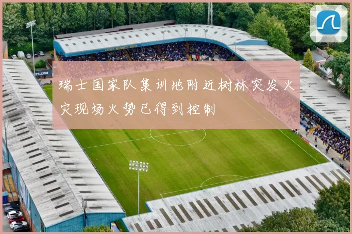 瑞士国家队集训地附近树林突发火灾现场火势已得到控制