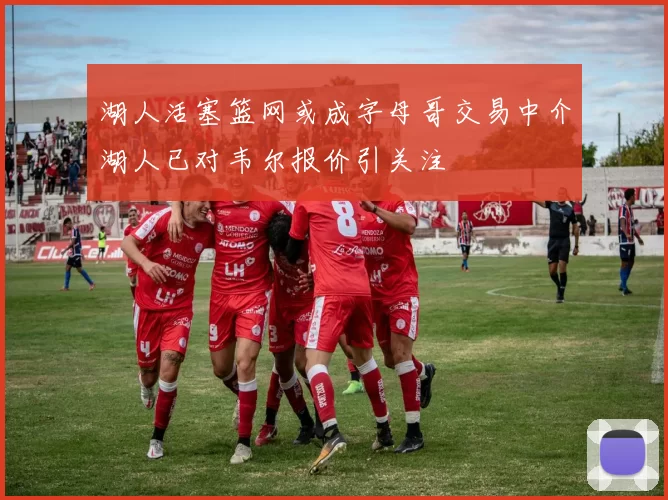 湖人活塞篮网或成字母哥交易中介湖人已对韦尔报价引关注