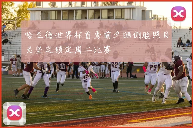 哈兰德世界杯首秀前夕晒侧脸照目光坚定锁定周二比赛