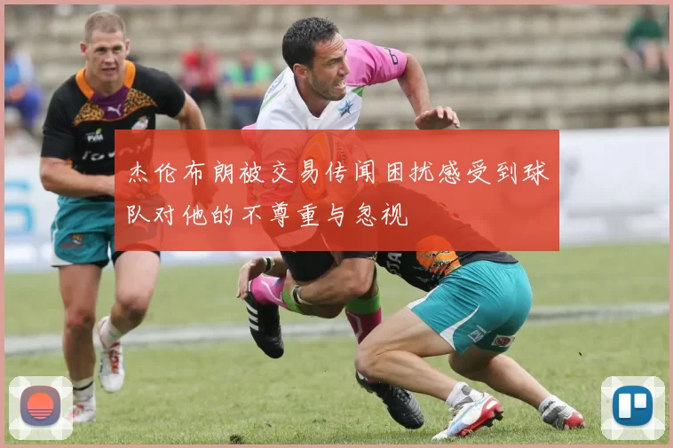 杰伦布朗被交易传闻困扰感受到球队对他的不尊重与忽视