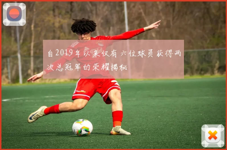自2019年以来仅有六位球员获得两次总冠军的荣耀揭秘